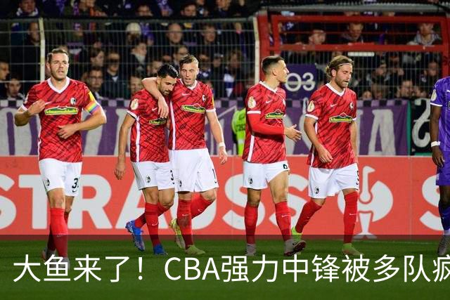 大鱼来了！CBA强力中锋被多队疯抢，或加盟广东队驰援杜锋？