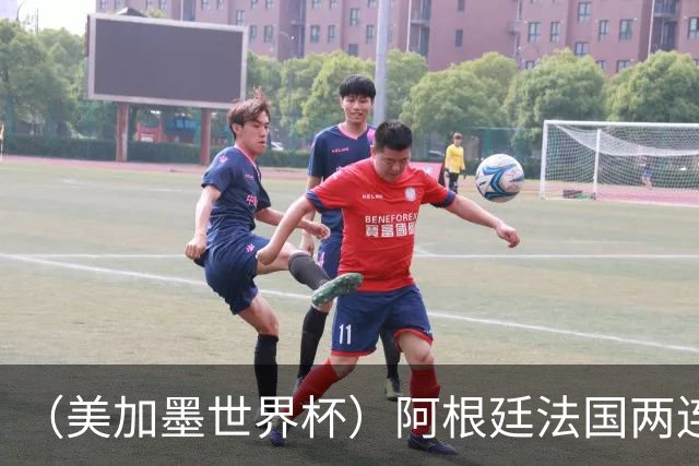 （美加墨世界杯）阿根廷法国两连胜提前出线 梅西登顶历史射手榜